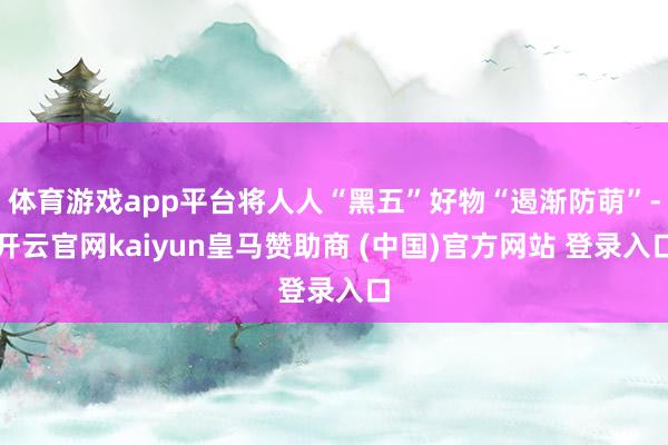 体育游戏app平台将人人“黑五”好物“遏渐防萌”-开云官网kaiyun皇马赞助商 (中国)官方网站 登录入口