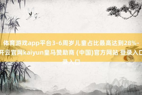 体育游戏app平台3-6周岁儿童占比最高达到28%-开云官网kaiyun皇马赞助商 (中国)官方网站