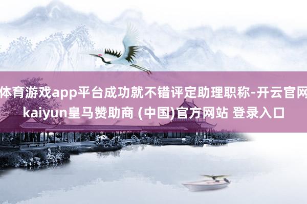 体育游戏app平台成功就不错评定助理职称-开云官网kaiyun皇马赞助商 (中国)官方网站 登录入口