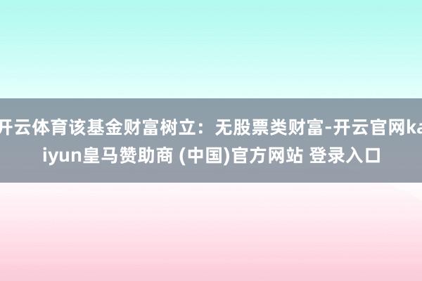 开云体育该基金财富树立：无股票类财富-开云官网kaiyun皇马赞助商 (中国)官方网站 登录入口