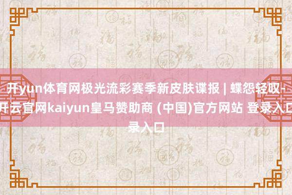 开yun体育网极光流彩赛季新皮肤谍报 | 蝶怨轻叹-开云官网kaiyun皇马赞助商 (中国)官方网站 登录入口