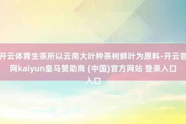 开云体育生茶所以云南大叶种茶树鲜叶为原料-开云官网kaiyun皇马赞助商 (中国)官方网站 登录入口