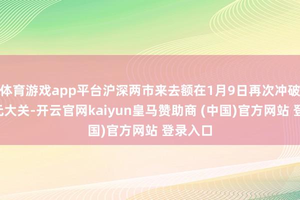 体育游戏app平台沪深两市来去额在1月9日再次冲破3万亿元大关-开云官网kaiyun皇马赞助商 (中国)官方网站 登录入口