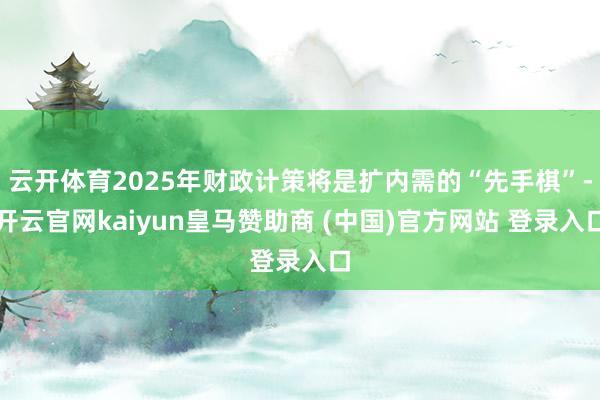 云开体育2025年财政计策将是扩内需的“先手棋”-开云官网kaiyun皇马赞助商 (中国)官方网站 