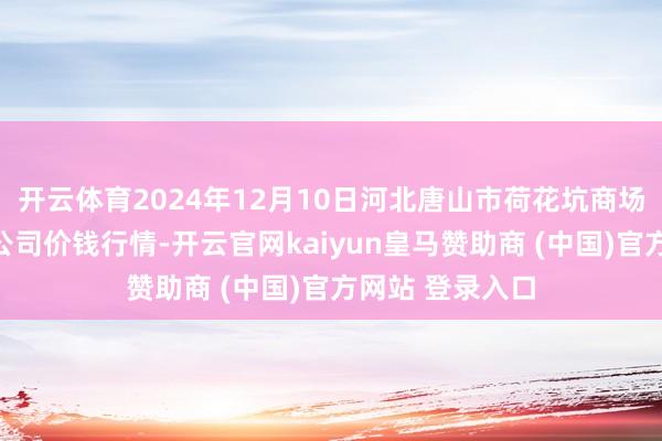 开云体育2024年12月10日河北唐山市荷花坑商场联想处罚有限公司价钱行情-开云官网kaiyun皇马