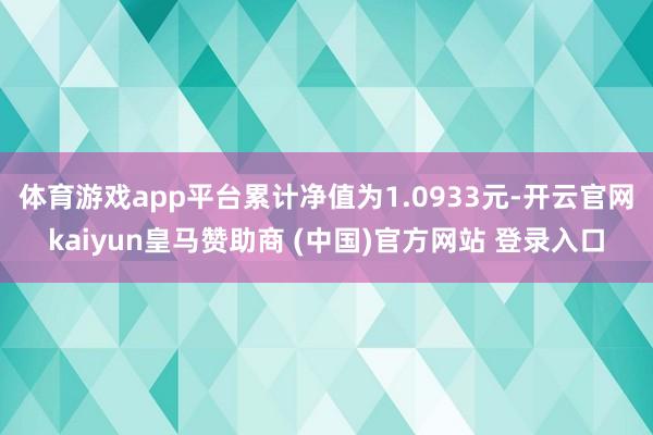 体育游戏app平台累计净值为1.0933元-开云官网kaiyun皇马赞助商 (中国)官方网站 登录入