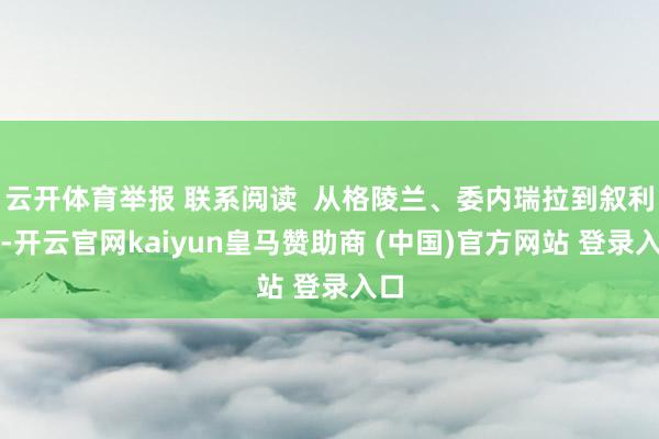 云开体育举报 联系阅读  从格陵兰、委内瑞拉到叙利亚-开云官网kaiyun皇马赞助商 (中国)官方网站 登录入口