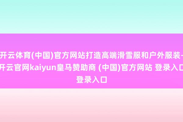 开云体育(中国)官方网站打造高端滑雪服和户外服装-开云官网kaiyun皇马赞助商 (中国)官方网站 登录入口