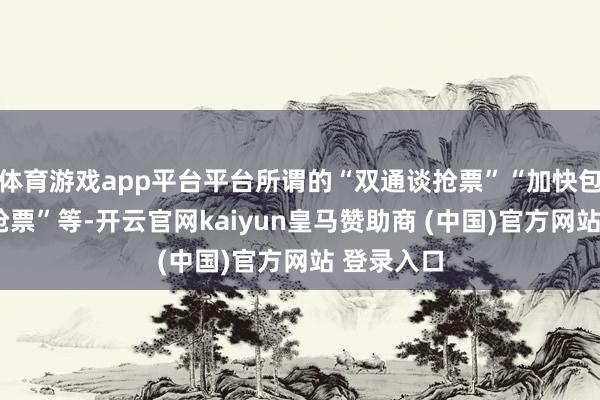 体育游戏app平台平台所谓的“双通谈抢票”“加快包”“光速抢票”等-开云官网kaiyun皇马赞助商 (中国)官方网站 登录入口