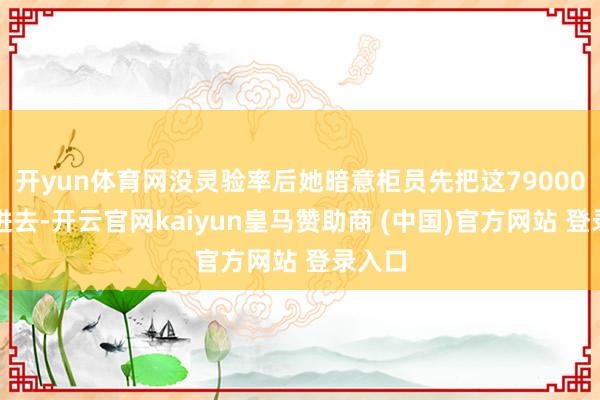 开yun体育网没灵验率后她暗意柜员先把这79000元存进去-开云官网kaiyun皇马赞助商 (中国)官方网站 登录入口