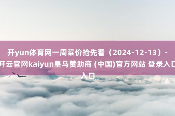 开yun体育网一周菜价抢先看（2024-12-13）-开云官网kaiyun皇马赞助商 (中国)官方网站 登录入口