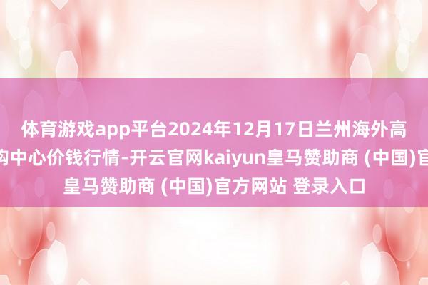 体育游戏app平台2024年12月17日兰州海外高原夏菜副食物采购中心价钱行情-开云官网kaiyun皇马赞助商 (中国)官方网站 登录入口
