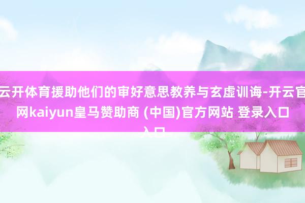 云开体育援助他们的审好意思教养与玄虚训诲-开云官网kaiyun皇马赞助商 (中国)官方网站 登录入口