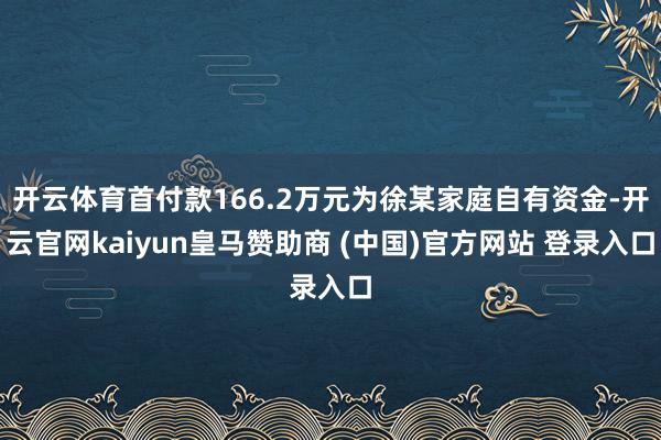 开云体育首付款166.2万元为徐某家庭自有资金-开云官网kaiyun皇马赞助商 (中国)官方网站 登录入口