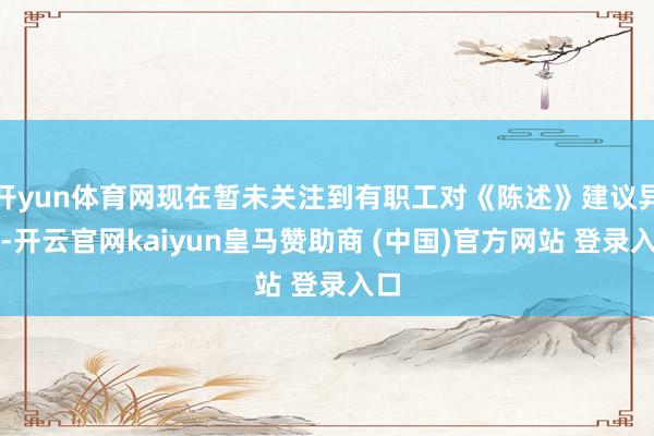 开yun体育网现在暂未关注到有职工对《陈述》建议异议-开云官网kaiyun皇马赞助商 (中国)官方网站 登录入口