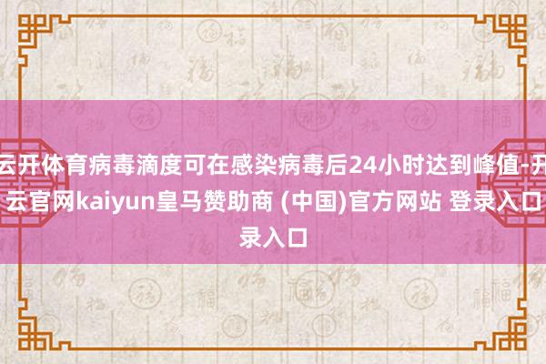 云开体育病毒滴度可在感染病毒后24小时达到峰值-开云官网kaiyun皇马赞助商 (中国)官方网站 登录入口