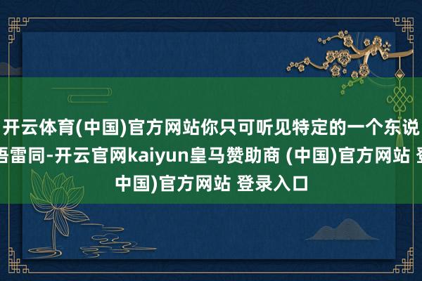 开云体育(中国)官方网站你只可听见特定的一个东说念主话语雷同-开云官网kaiyun皇马赞助商 (中国)官方网站 登录入口
