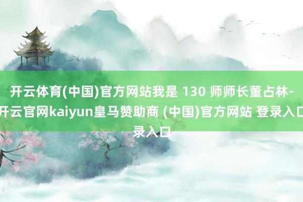 开云体育(中国)官方网站我是 130 师师长董占林-开云官网kaiyun皇马赞助商 (中国)官方网站 登录入口