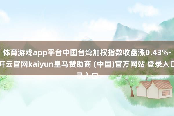 体育游戏app平台中国台湾加权指数收盘涨0.43%-开云官网kaiyun皇马赞助商 (中国)官方网站 登录入口