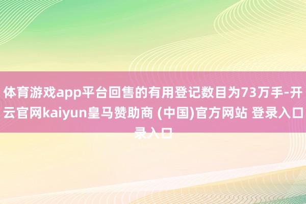 体育游戏app平台回售的有用登记数目为73万手-开云官网kaiyun皇马赞助商 (中国)官方网站 登录入口