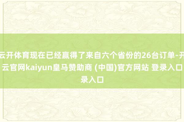 云开体育现在已经赢得了来自六个省份的26台订单-开云官网kaiyun皇马赞助商 (中国)官方网站 登录入口