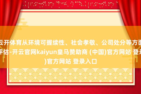云开体育从环境可握续性、社会孝敬、公司处分等方面详细评估-开云官网kaiyun皇马赞助商 (中国)官方网站 登录入口