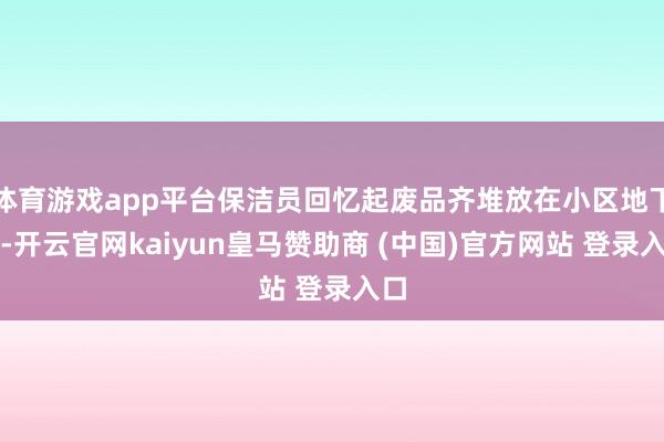 体育游戏app平台保洁员回忆起废品齐堆放在小区地下室-开云官网kaiyun皇马赞助商 (中国)官方网站 登录入口