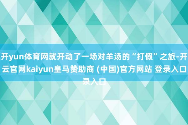 开yun体育网就开动了一场对羊汤的“打假”之旅-开云官网kaiyun皇马赞助商 (中国)官方网站 登录入口