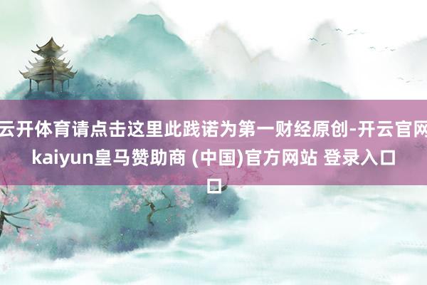 云开体育请点击这里此践诺为第一财经原创-开云官网kaiyun皇马赞助商 (中国)官方网站 登录入口