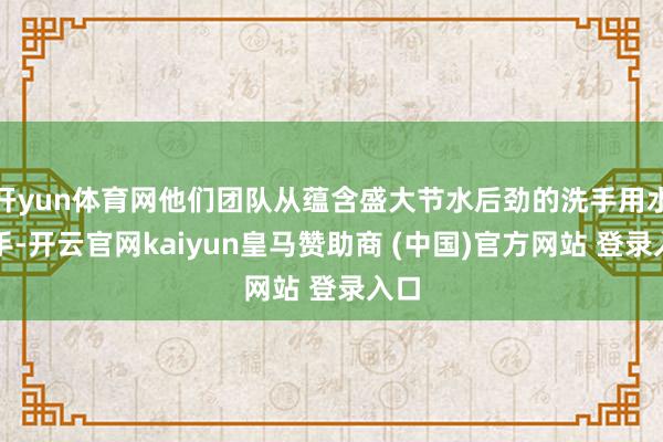 开yun体育网他们团队从蕴含盛大节水后劲的洗手用水动手-开云官网kaiyun皇马赞助商 (中国)官方网站 登录入口