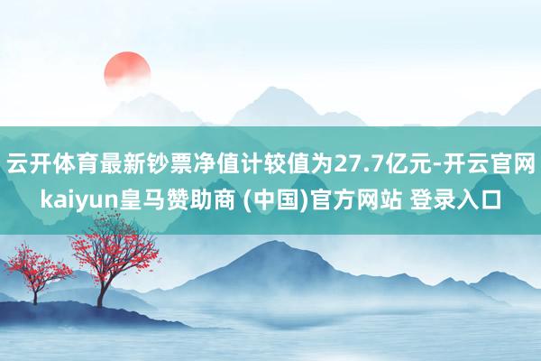 云开体育最新钞票净值计较值为27.7亿元-开云官网kaiyun皇马赞助商 (中国)官方网站 登录入口