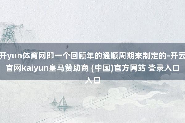 开yun体育网即一个回顾年的通顺周期来制定的-开云官网kaiyun皇马赞助商 (中国)官方网站 登录