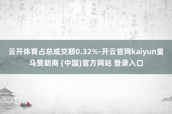 云开体育占总成交额0.32%-开云官网kaiyun皇马赞助商 (中国)官方网站 登录入口