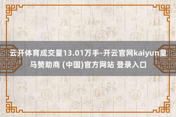 云开体育成交量13.01万手-开云官网kaiyun皇马赞助商 (中国)官方网站 登录入口