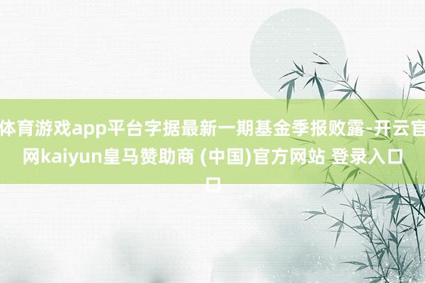 体育游戏app平台字据最新一期基金季报败露-开云官网kaiyun皇马赞助商 (中国)官方网站 登录入