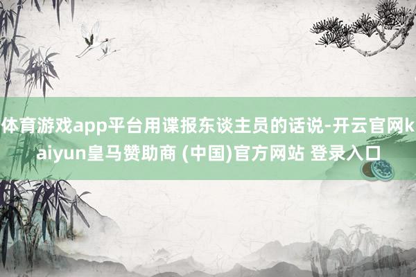体育游戏app平台用谍报东谈主员的话说-开云官网kaiyun皇马赞助商 (中国)官方网站 登录入口