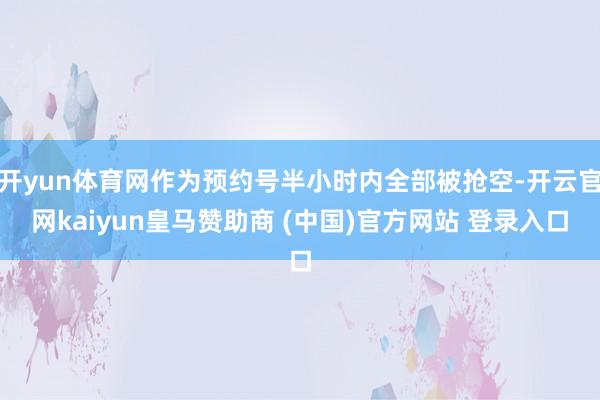 开yun体育网作为预约号半小时内全部被抢空-开云官网kaiyun皇马赞助商 (中国)官方网站 登录入口
