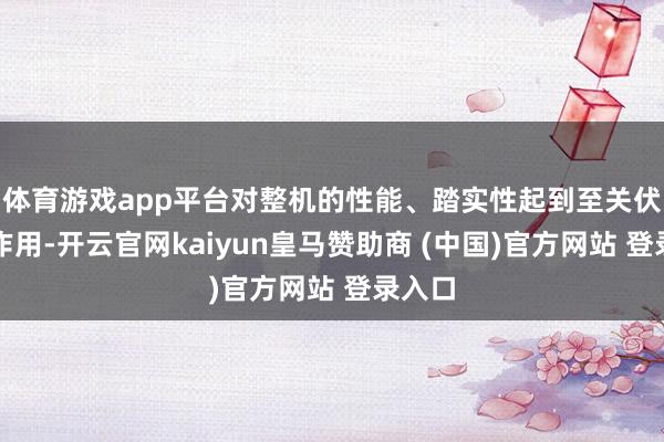 体育游戏app平台对整机的性能、踏实性起到至关伏击的作用-开云官网kaiyun皇马赞助商 (中国)官方网站 登录入口