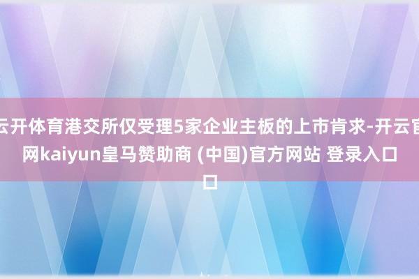 云开体育港交所仅受理5家企业主板的上市肯求-开云官网kaiyun皇马赞助商 (中国)官方网站 登录入口
