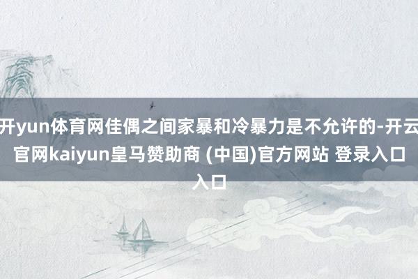 开yun体育网佳偶之间家暴和冷暴力是不允许的-开云官网kaiyun皇马赞助商 (中国)官方网站 登录