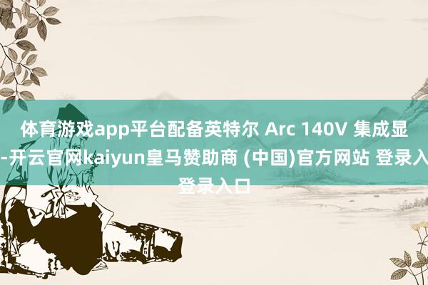 体育游戏app平台配备英特尔 Arc 140V 集成显卡-开云官网kaiyun皇马赞助商 (中国)官