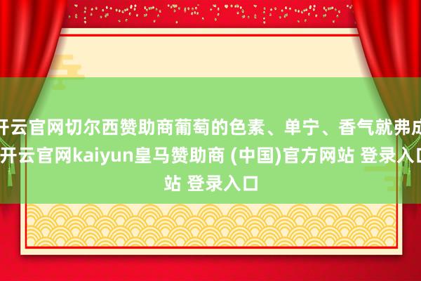 开云官网切尔西赞助商葡萄的色素、单宁、香气就弗成-开云官网kaiyun皇马赞助商 (中国)官方网站 登录入口