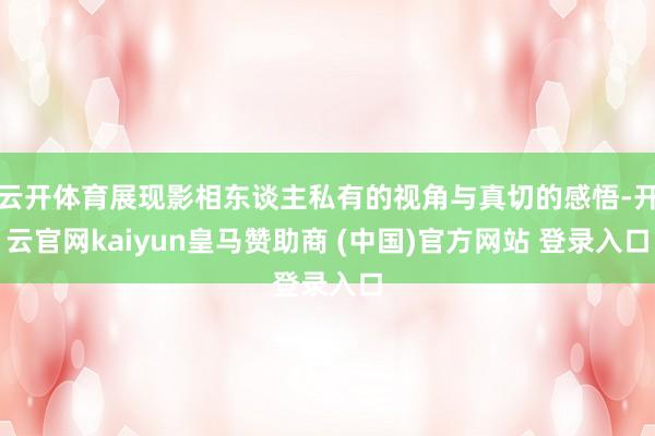 云开体育展现影相东谈主私有的视角与真切的感悟-开云官网kaiyun皇马赞助商 (中国)官方网站 登录