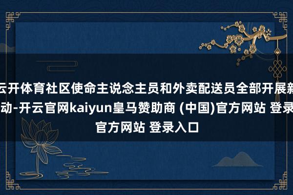 云开体育社区使命主说念主员和外卖配送员全部开展新春活动-开云官网kaiyun皇马赞助商 (中国)官方
