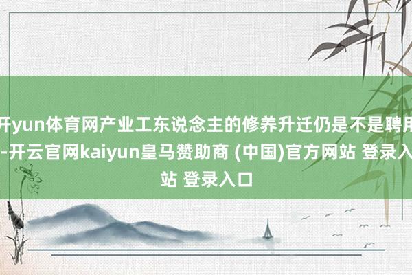 开yun体育网产业工东说念主的修养升迁仍是不是聘用题-开云官网kaiyun皇马赞助商 (中国)官方网站 登录入口