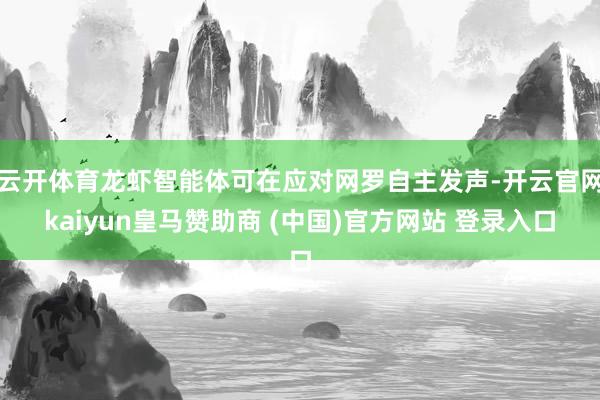 云开体育龙虾智能体可在应对网罗自主发声-开云官网kaiyun皇马赞助商 (中国)官方网站 登录入口