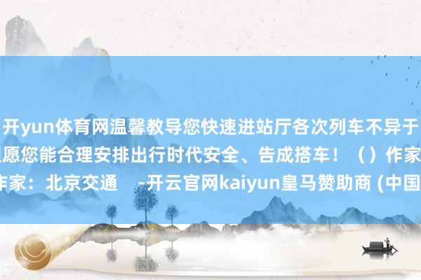 开yun体育网温馨教导您快速进站厅各次列车不异于开车前3分钟罢手检票但愿您能合理安排出行时代安全、告