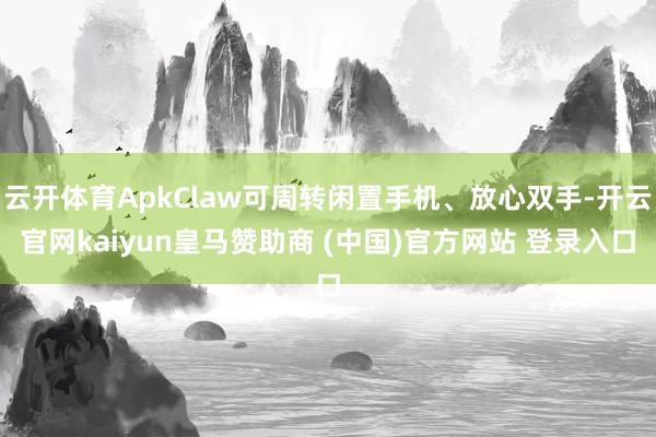 云开体育ApkClaw可周转闲置手机、放心双手-开云官网kaiyun皇马赞助商 (中国)官方网站 登录入口