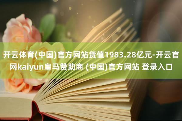 开云体育(中国)官方网站货值1983.28亿元-开云官网kaiyun皇马赞助商 (中国)官方网站 登