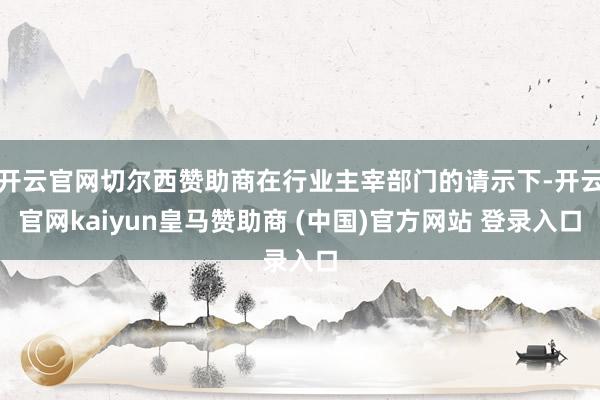 开云官网切尔西赞助商在行业主宰部门的请示下-开云官网kaiyun皇马赞助商 (中国)官方网站 登录入
